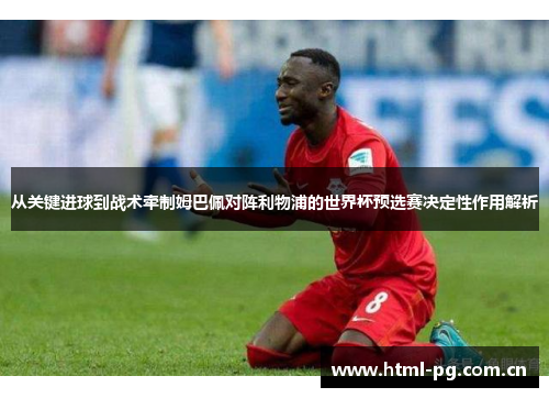 从关键进球到战术牵制姆巴佩对阵利物浦的世界杯预选赛决定性作用解析